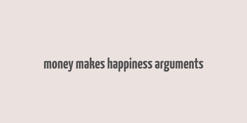 money makes happiness arguments