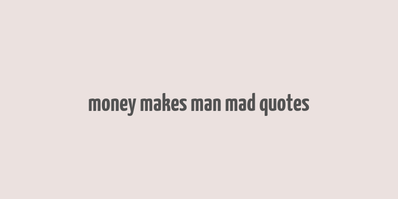 money makes man mad quotes