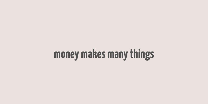 money makes many things