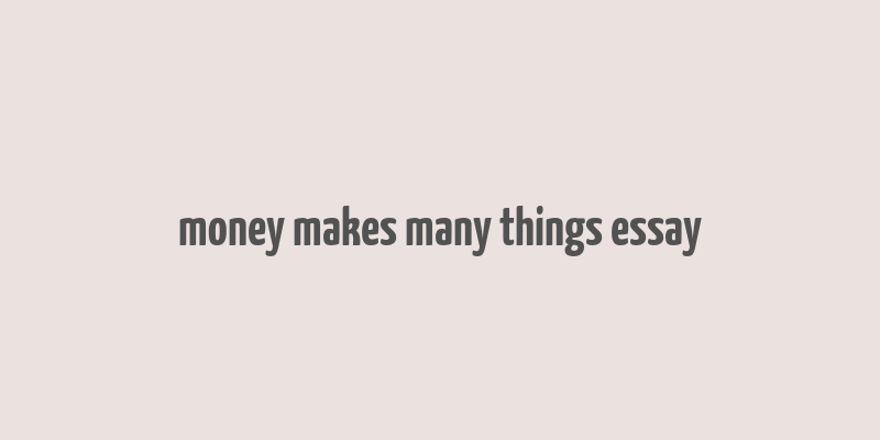 money makes many things essay