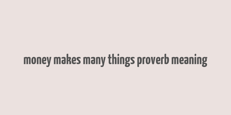 money makes many things proverb meaning