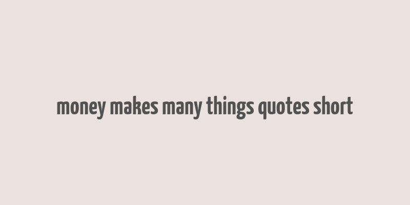 money makes many things quotes short