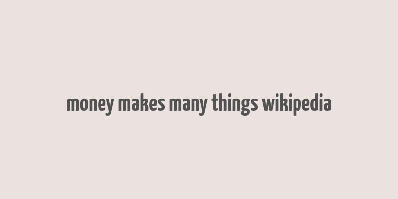 money makes many things wikipedia