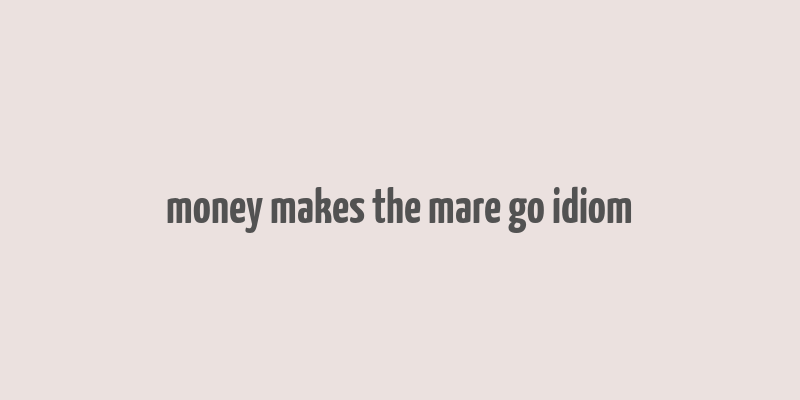 money makes the mare go idiom