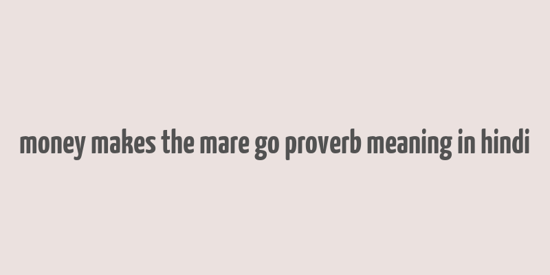 money makes the mare go proverb meaning in hindi