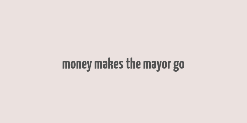 money makes the mayor go