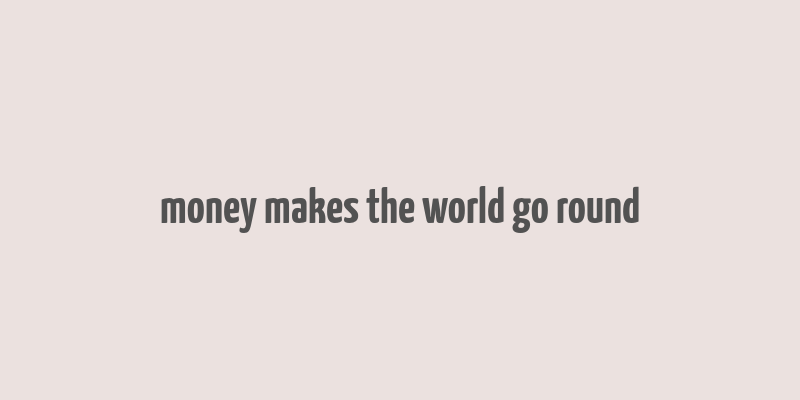 money makes the world go round