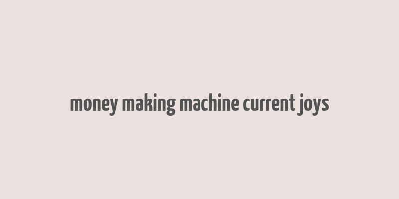 money making machine current joys