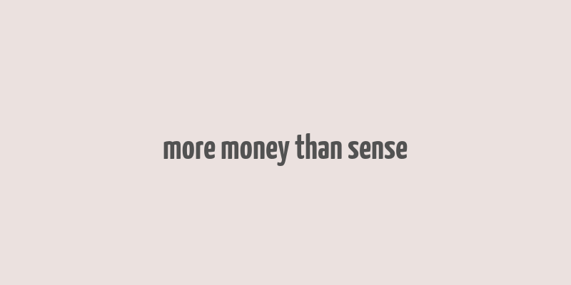 more money than sense