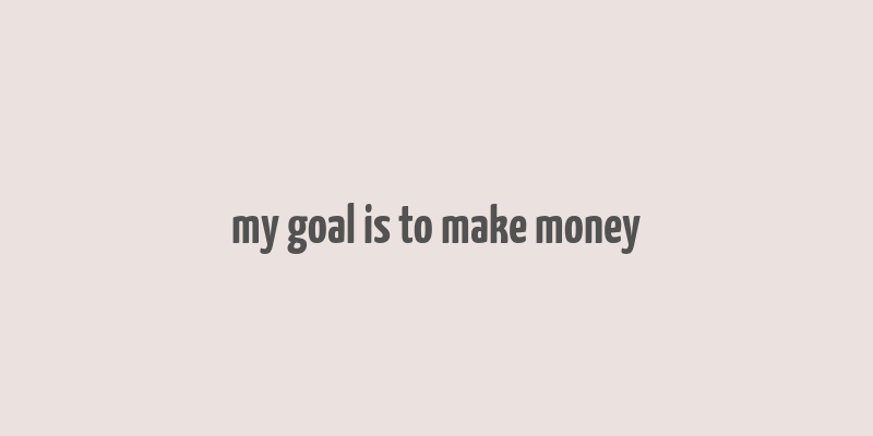 my goal is to make money