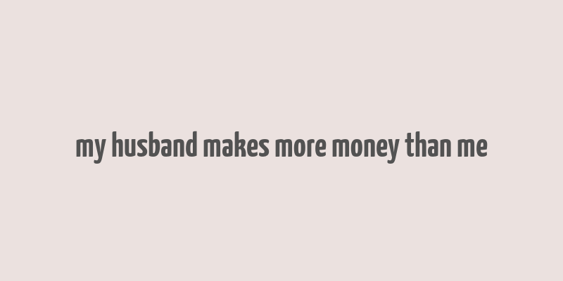 my husband makes more money than me