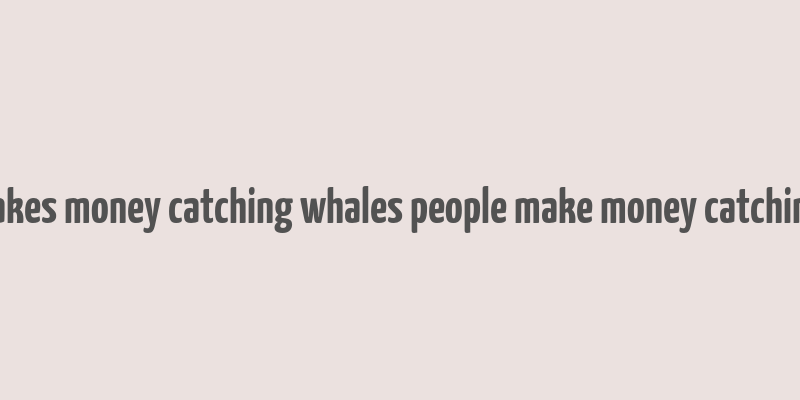 nobody makes money catching whales people make money catching shrimps