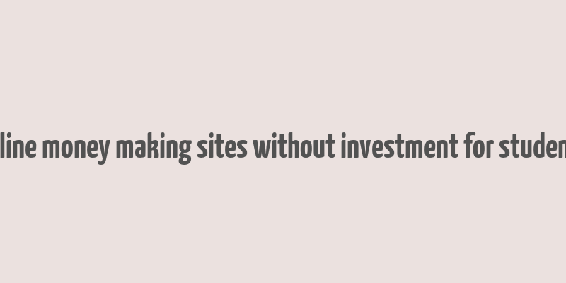 online money making sites without investment for students