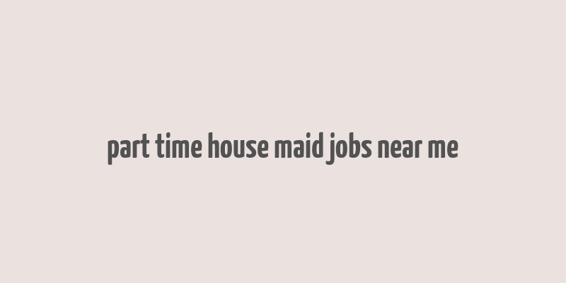 part time house maid jobs near me