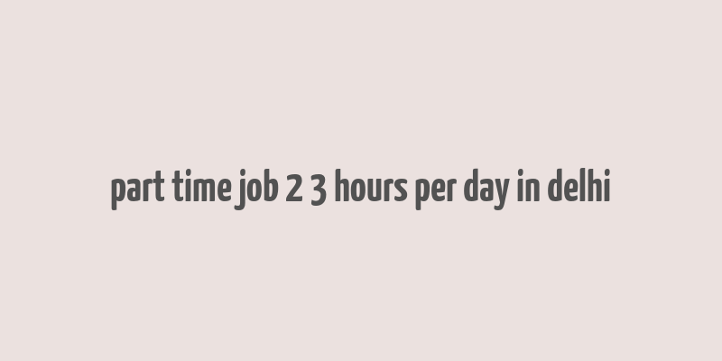 part time job 2 3 hours per day in delhi