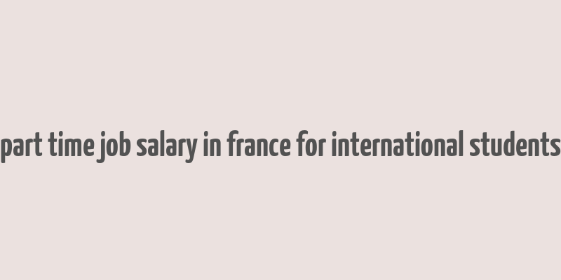 part time job salary in france for international students