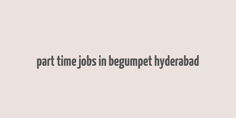 part time jobs in begumpet hyderabad