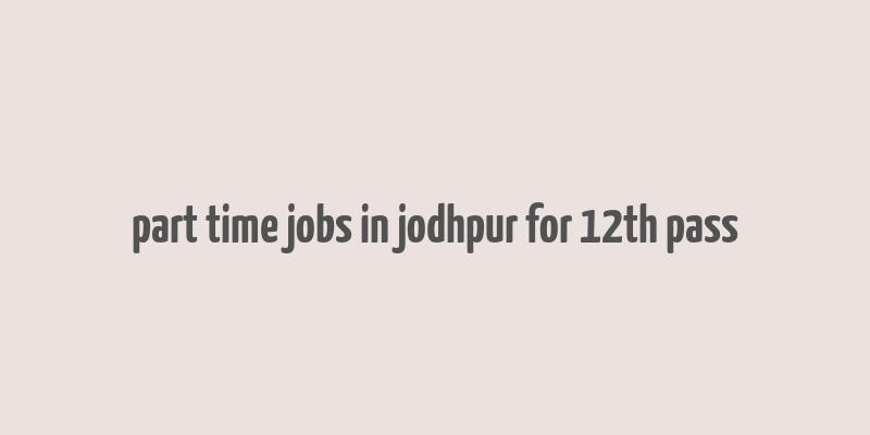 part time jobs in jodhpur for 12th pass