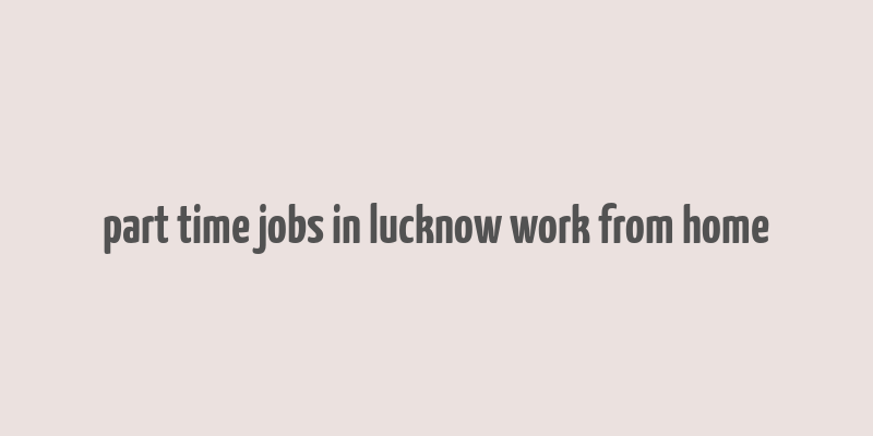 part time jobs in lucknow work from home