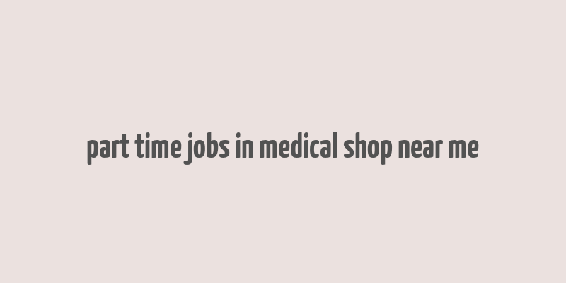 part time jobs in medical shop near me