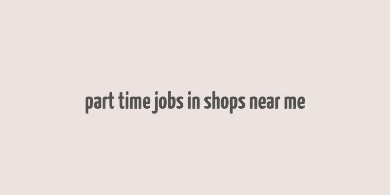 part time jobs in shops near me