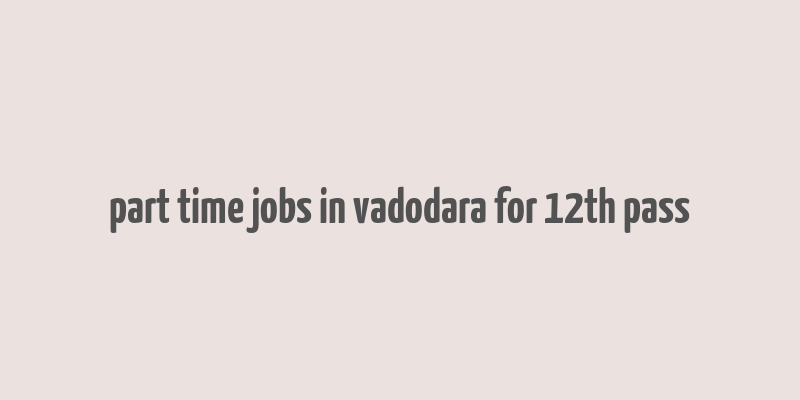 part time jobs in vadodara for 12th pass