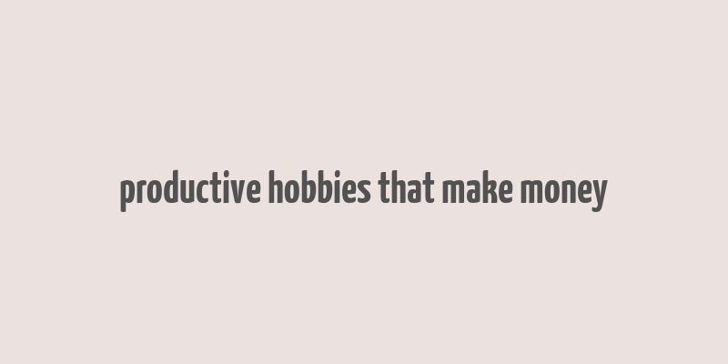 productive hobbies that make money