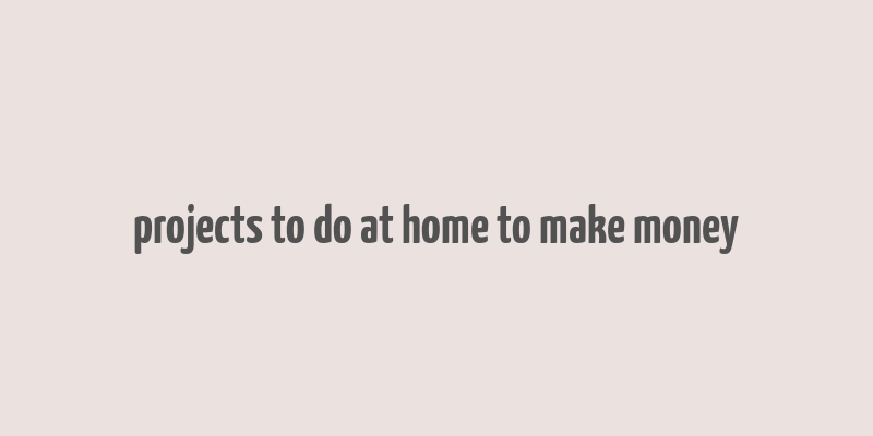 projects to do at home to make money