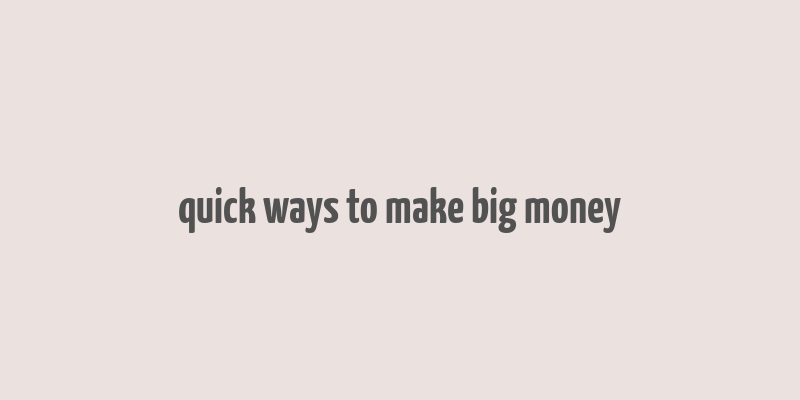 quick ways to make big money