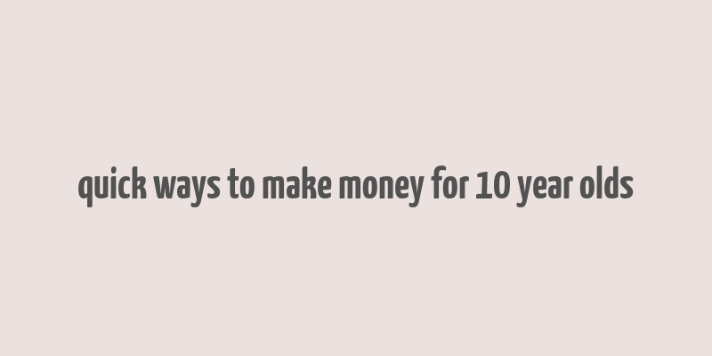 quick ways to make money for 10 year olds