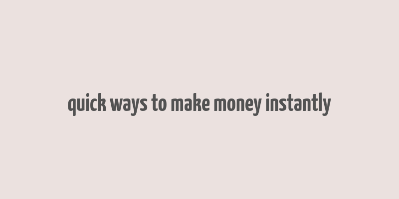 quick ways to make money instantly