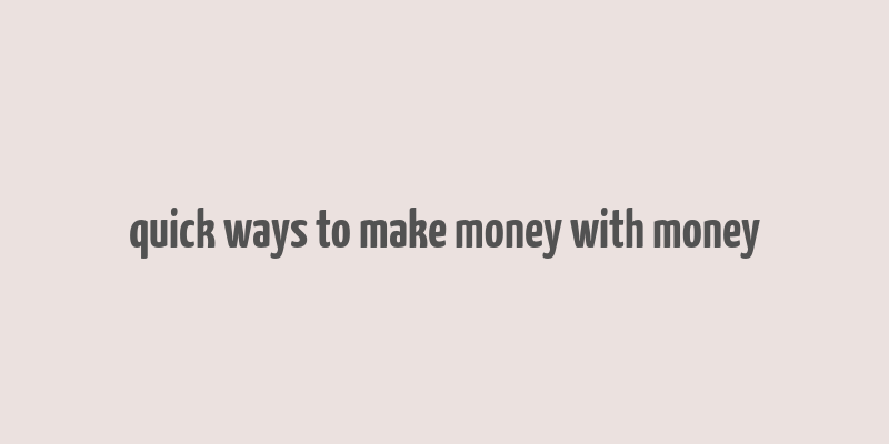 quick ways to make money with money