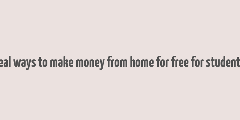 real ways to make money from home for free for students