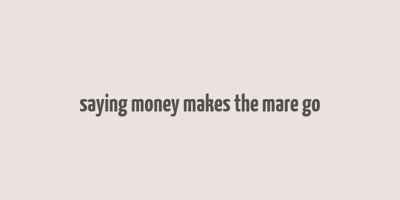 saying money makes the mare go