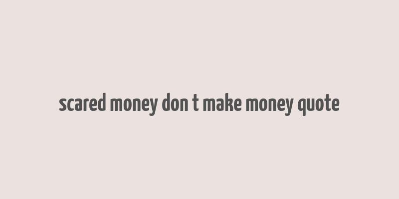 scared money don t make money quote