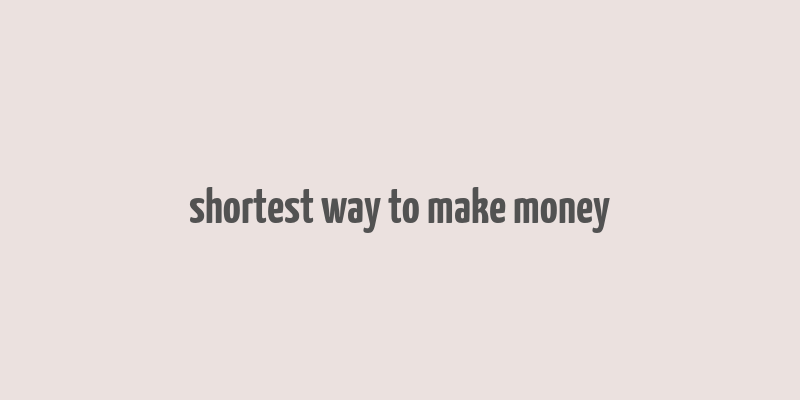 shortest way to make money