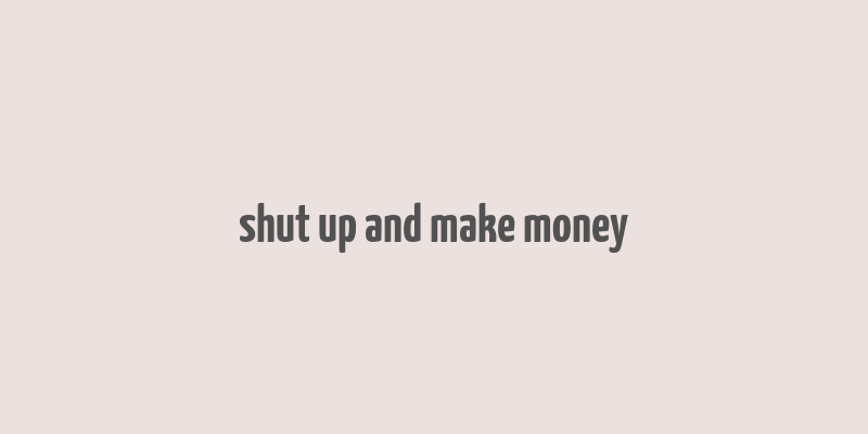 shut up and make money