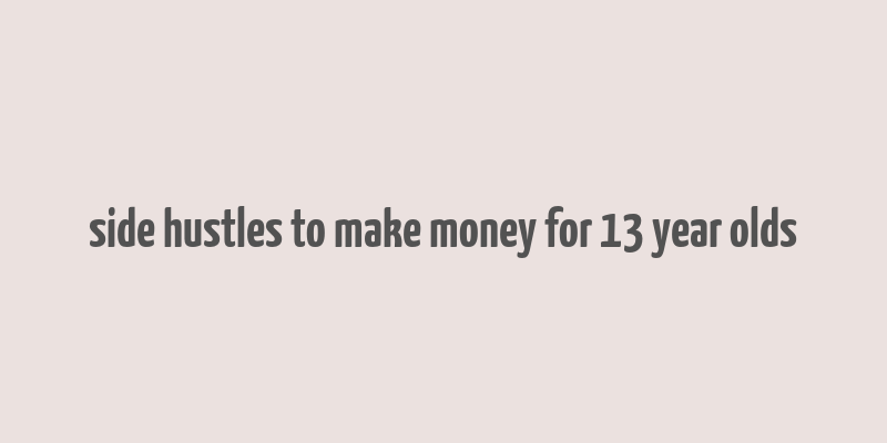 side hustles to make money for 13 year olds