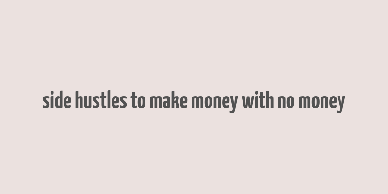 side hustles to make money with no money