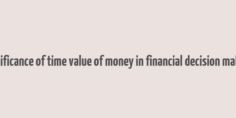 significance of time value of money in financial decision making