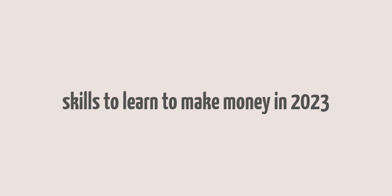 skills to learn to make money in 2023