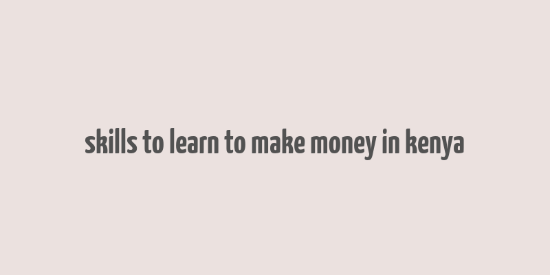 skills to learn to make money in kenya