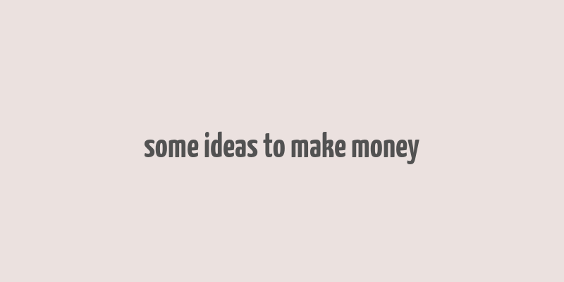 some ideas to make money