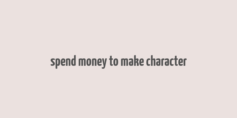 spend money to make character