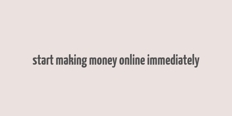 start making money online immediately