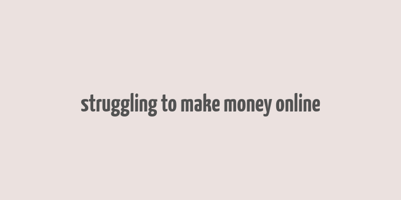 struggling to make money online