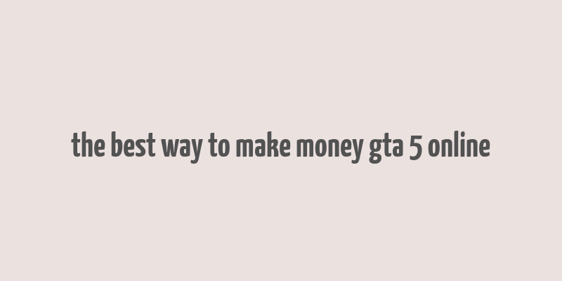 the best way to make money gta 5 online