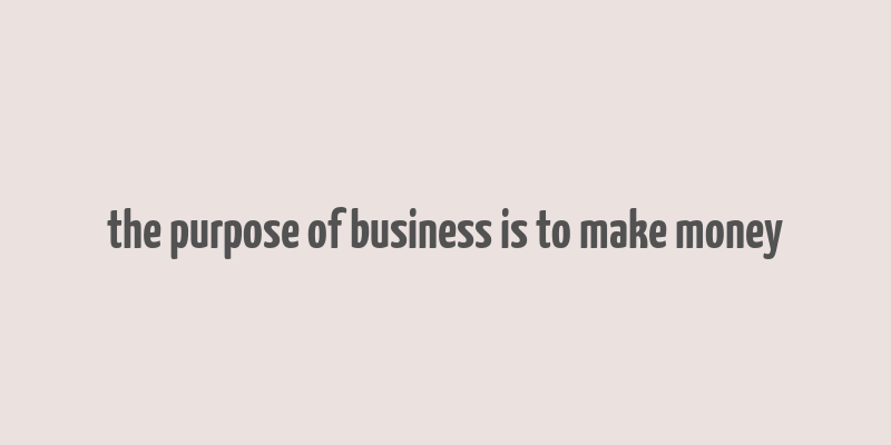 the purpose of business is to make money