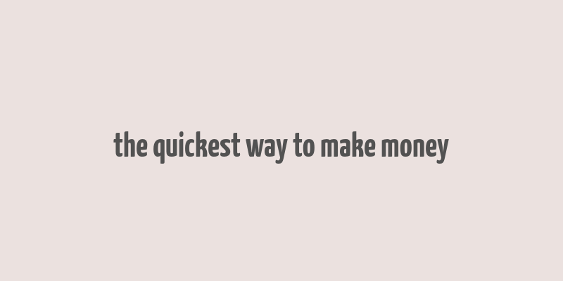 the quickest way to make money