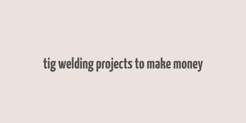 tig welding projects to make money